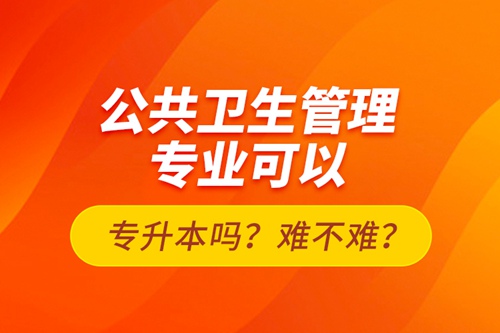 公共衛(wèi)生管理專業(yè)可以專升本嗎？難不難？