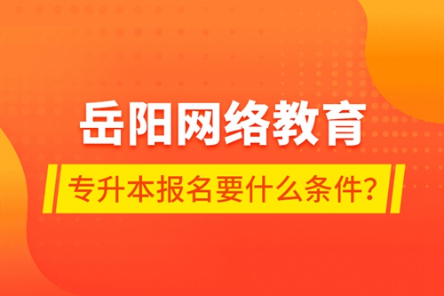 岳陽網(wǎng)絡(luò)教育專升本報名要什么條件？