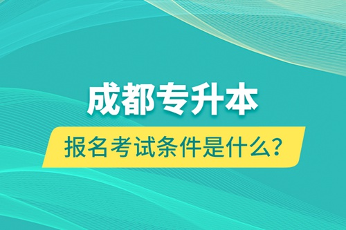 成都專升本報名考試條件是什么？