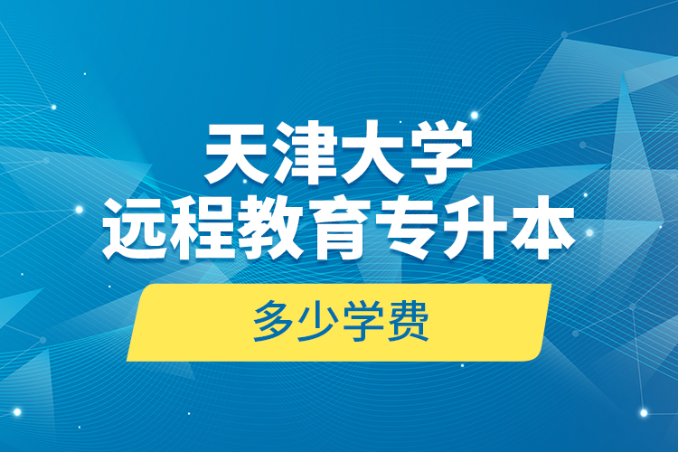 天津大學(xué)遠(yuǎn)程教育專升本多少學(xué)費