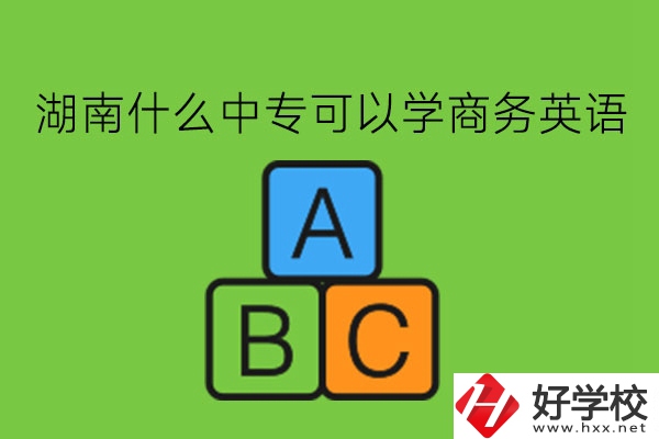 湖南什么中專可以學商務英語?學了有用嗎?