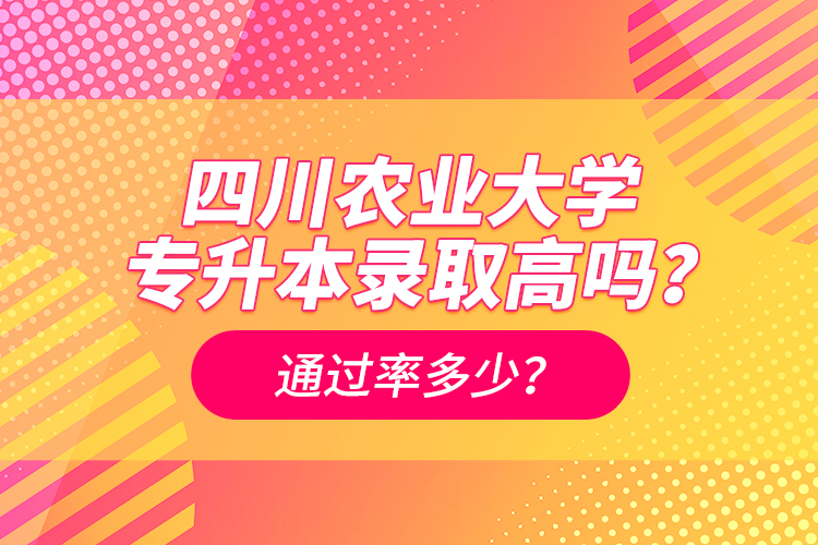 四川農業(yè)大學專升本錄取高嗎？通過率多少？