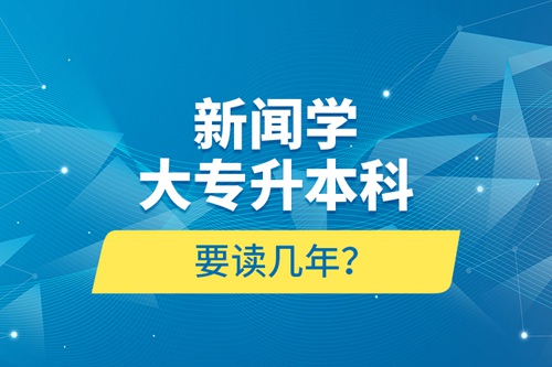 新聞學大專升本科要讀幾年？