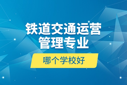 鐵道交通運營管理專業(yè)哪個學校好