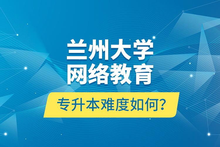 蘭州大學網絡教育專升本難度如何？