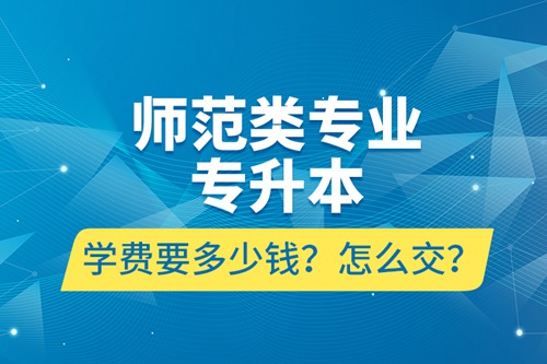 師范類專業(yè)專升本學(xué)費要多少錢？怎么交？