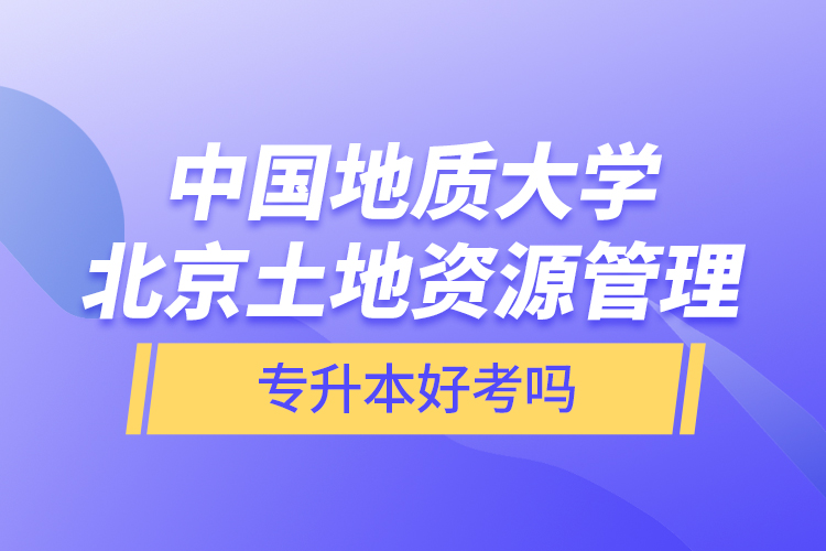 中國(guó)地質(zhì)大學(xué)北京土地資源管理專升本好考嗎