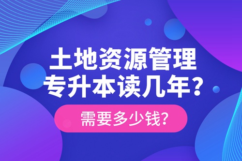 土地資源管理專升本讀幾年？需要多少錢？