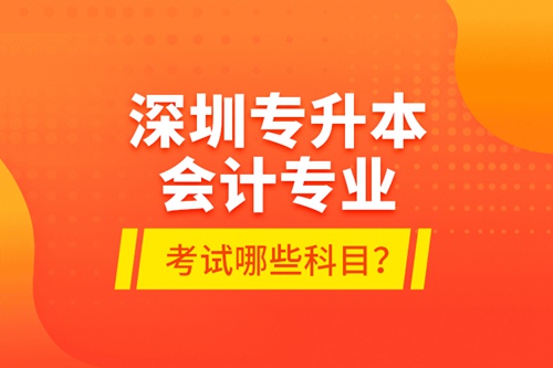 深圳專升本會(huì)計(jì)專業(yè)考試哪些科目？