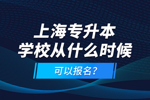 上海專升本學(xué)校從什么時候可以報名？