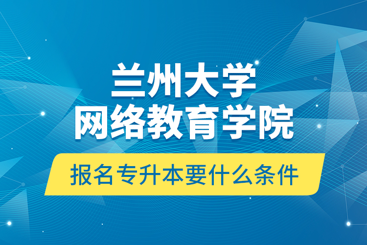 蘭州大學(xué)網(wǎng)絡(luò)教育學(xué)院報(bào)名專升本要什么條件