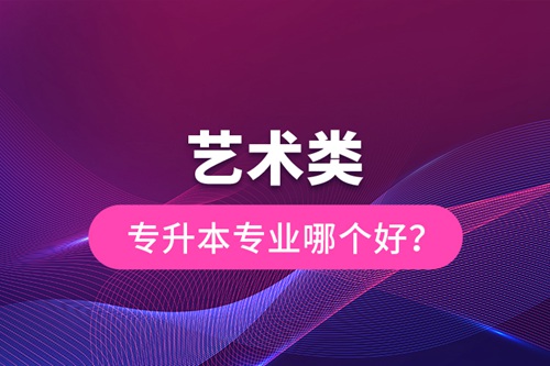 藝術(shù)類專升本專業(yè)哪個好？