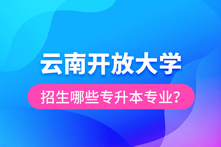 云南開放大學招生哪些專升本專業(yè)？