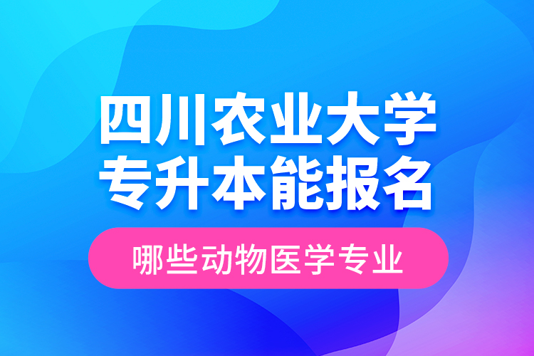 四川農(nóng)業(yè)大學專升本能報名哪些動物醫(yī)學專業(yè)