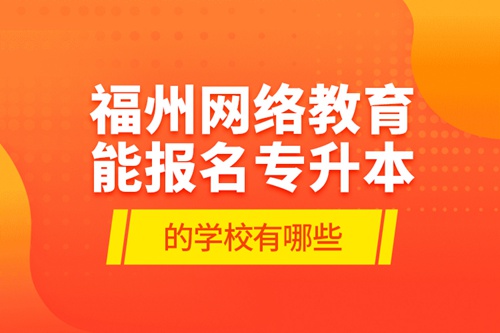 福州網(wǎng)絡(luò)教育能報名專升本的學(xué)校有哪些？