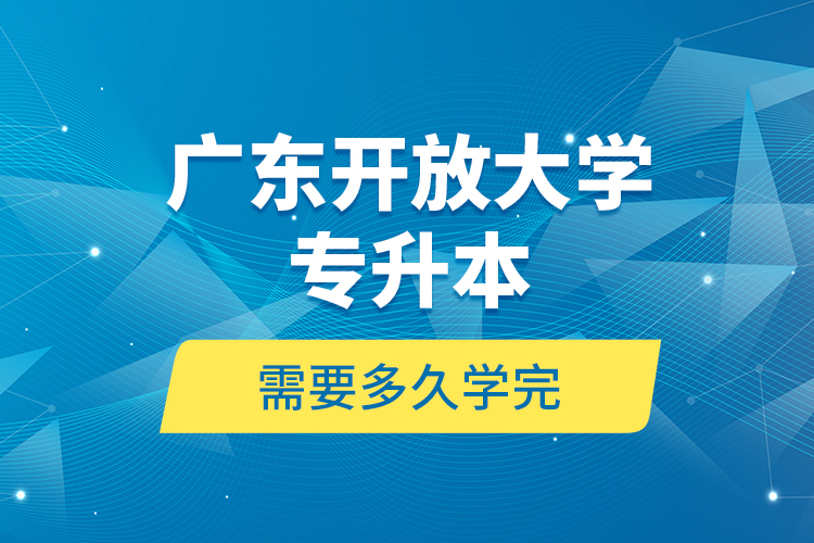 廣東開放大學(xué)專升本需要多久學(xué)完？