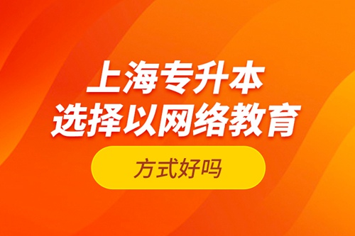 上海專升本選擇以網(wǎng)絡(luò)教育方式好嗎？