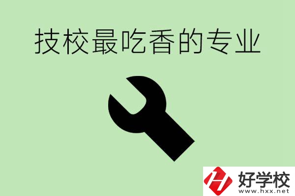 技校吃香的專業(yè)是什么？長沙有哪些技校有這些專業(yè)？