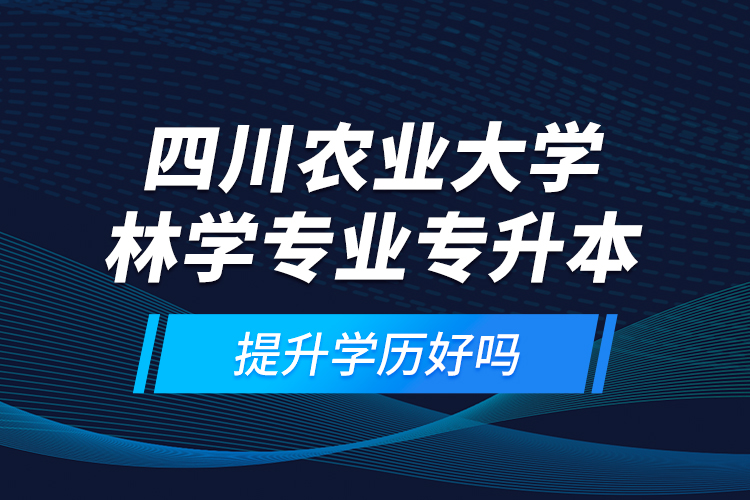 四川農(nóng)業(yè)大學(xué)林學(xué)專業(yè)專升本提升學(xué)歷好嗎？