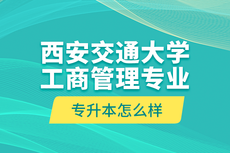 西安交通大學(xué)工商管理專(zhuān)業(yè)專(zhuān)升本怎么樣？