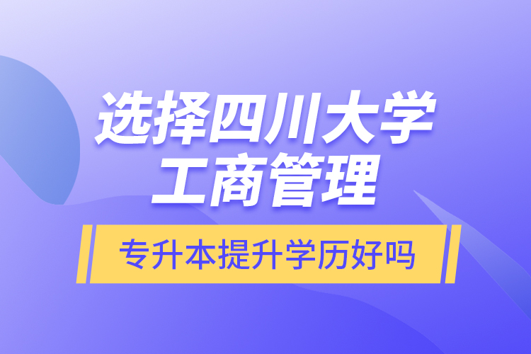 選擇四川大學(xué)工商管理專升本提升學(xué)歷好嗎？