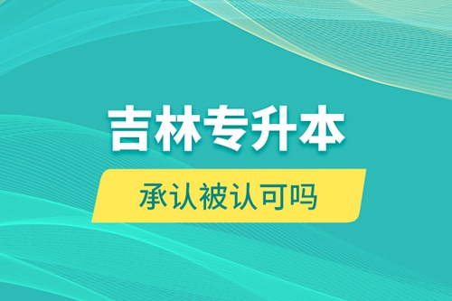 吉林專升本承認(rèn)被認(rèn)可嗎？