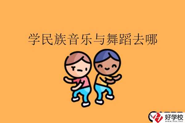 湖南想學(xué)民族音樂(lè)與舞蹈專業(yè)可以去什么中職?