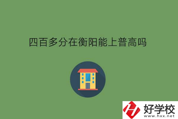 400多分在衡陽能上普高嗎?當(dāng)?shù)赜泻玫闹袑?