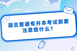 湖北普通專升本考試前要注意些什么？