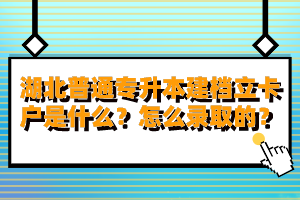 湖北普通專升本建檔立卡戶是什么？怎么錄取的？