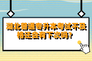 湖北普通專升本考試不及格還會有下次嗎？