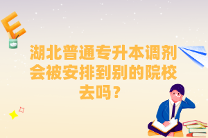 湖北普通專升本調(diào)劑會被安排到別的院校去嗎？