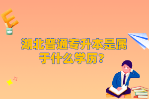 湖北普通專升本是屬于什么學(xué)歷？