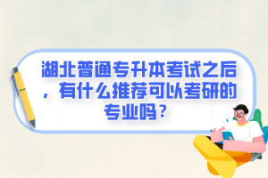 湖北普通專升本考試之后，有什么推薦可以考研的專業(yè)嗎？