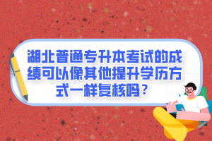 湖北普通專升本考試的成績(jī)可以像其他提升學(xué)歷方式一樣復(fù)核嗎？