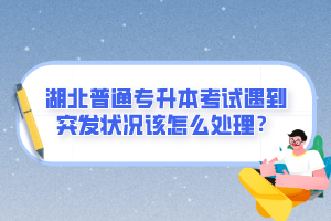 湖北普通專升本考試遇到突發(fā)狀況該怎么處理？