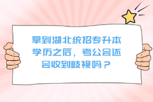 拿到湖北統(tǒng)招專升本學歷之后，考公會還會收到歧視嗎？