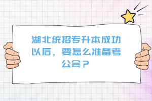 湖北統(tǒng)招專升本成功以后，要怎么準備考公會？