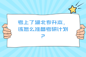 考上了湖北專升本，該怎么準備考研計劃？