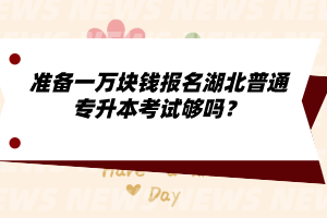 準備一萬塊錢報名湖北普通專升本考試夠嗎？