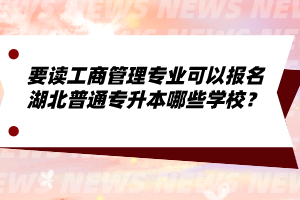 要讀工商管理專業(yè)可以報(bào)名湖北普通專升本哪些學(xué)校？