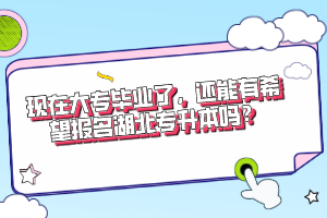 現(xiàn)在大專畢業(yè)了，還能有希望報名湖北專升本嗎？