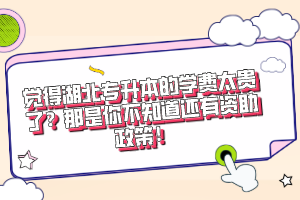 覺得湖北專升本的學(xué)費(fèi)太貴了？那是你不知道還有資助政策！