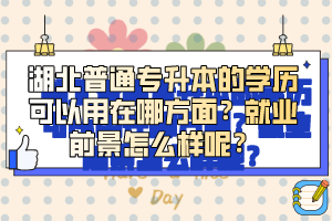 湖北普通專升本的學(xué)歷可以用在哪方面？就業(yè)前景怎么樣呢？