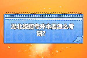 湖北統(tǒng)招專升本要怎么考研？