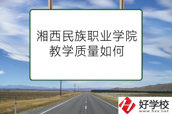 湘西民族職業(yè)技術(shù)學(xué)院（中職部）有哪些專業(yè)？教學(xué)質(zhì)量如何？