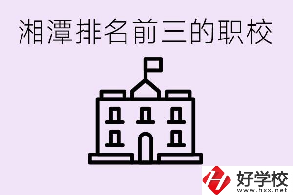 湘潭職校排名前三名職校是哪些？它們有哪些專業(yè)？