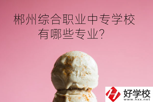 郴州綜合職業(yè)中專學(xué)校好嗎？有哪些專業(yè)？