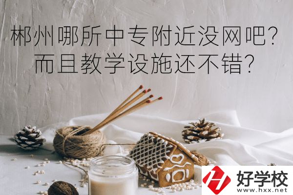 郴州哪所中專附近沒網(wǎng)吧？而且教學(xué)設(shè)施還不錯(cuò)？