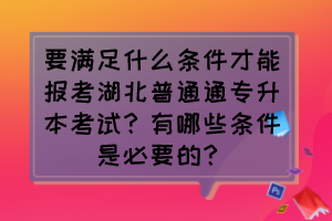 要滿足什么條件才能報考湖北普通通專升本考試？有哪些條件是必要的？